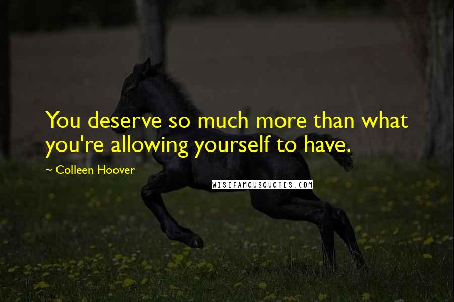 Colleen Hoover Quotes: You deserve so much more than what you're allowing yourself to have.