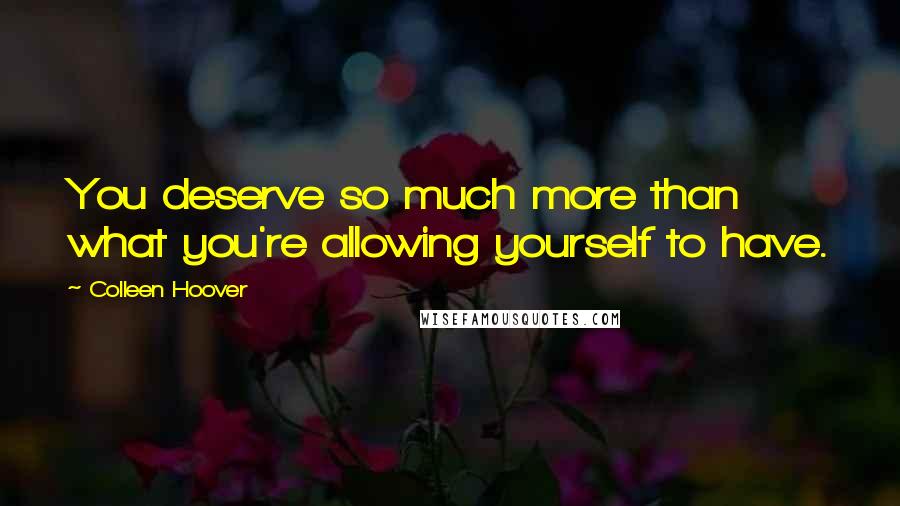 Colleen Hoover Quotes: You deserve so much more than what you're allowing yourself to have.