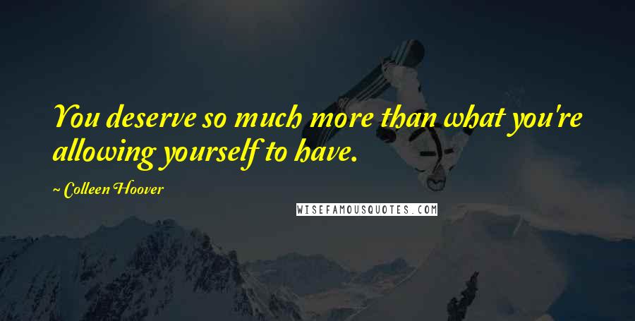 Colleen Hoover Quotes: You deserve so much more than what you're allowing yourself to have.