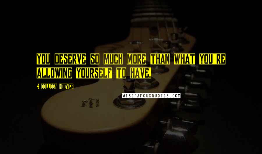 Colleen Hoover Quotes: You deserve so much more than what you're allowing yourself to have.