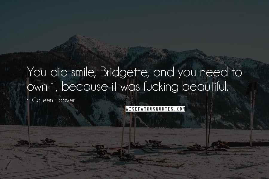 Colleen Hoover Quotes: You did smile, Bridgette, and you need to own it, because it was fucking beautiful.