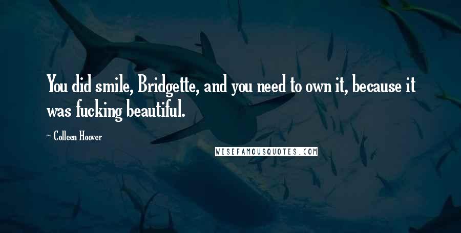 Colleen Hoover Quotes: You did smile, Bridgette, and you need to own it, because it was fucking beautiful.