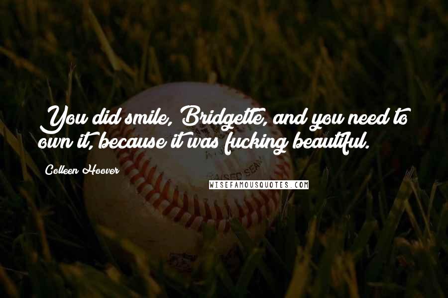 Colleen Hoover Quotes: You did smile, Bridgette, and you need to own it, because it was fucking beautiful.