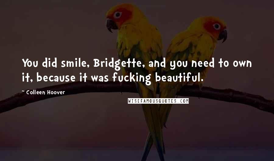 Colleen Hoover Quotes: You did smile, Bridgette, and you need to own it, because it was fucking beautiful.