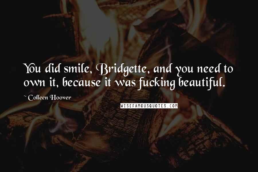 Colleen Hoover Quotes: You did smile, Bridgette, and you need to own it, because it was fucking beautiful.