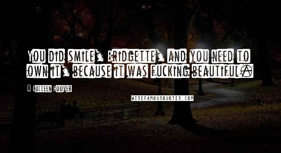 Colleen Hoover Quotes: You did smile, Bridgette, and you need to own it, because it was fucking beautiful.