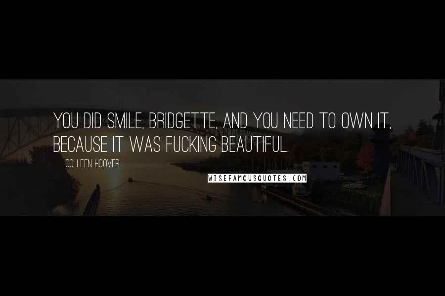 Colleen Hoover Quotes: You did smile, Bridgette, and you need to own it, because it was fucking beautiful.