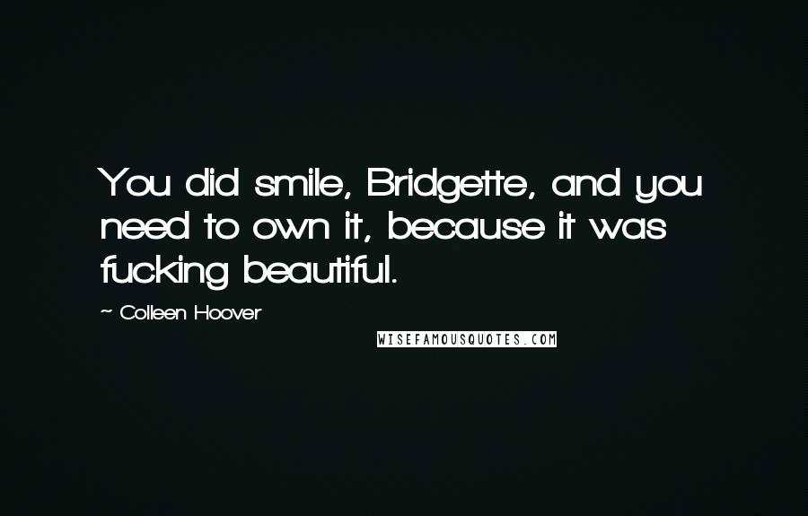 Colleen Hoover Quotes: You did smile, Bridgette, and you need to own it, because it was fucking beautiful.