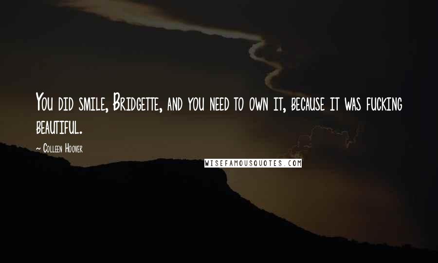 Colleen Hoover Quotes: You did smile, Bridgette, and you need to own it, because it was fucking beautiful.