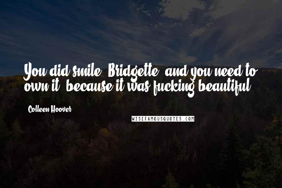 Colleen Hoover Quotes: You did smile, Bridgette, and you need to own it, because it was fucking beautiful.