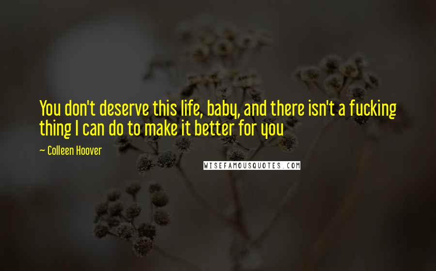 Colleen Hoover Quotes: You don't deserve this life, baby, and there isn't a fucking thing I can do to make it better for you