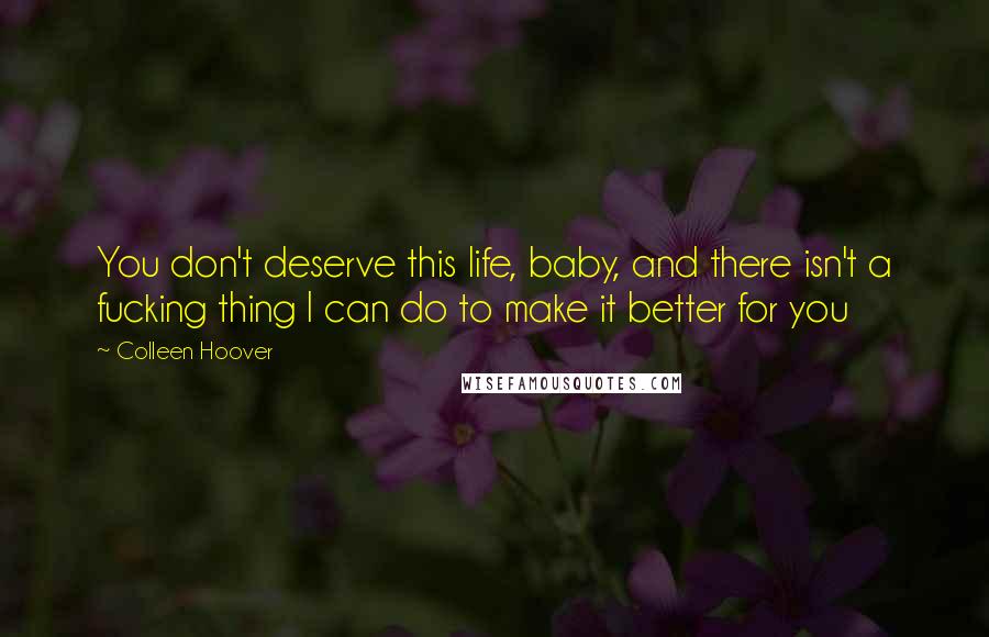 Colleen Hoover Quotes: You don't deserve this life, baby, and there isn't a fucking thing I can do to make it better for you