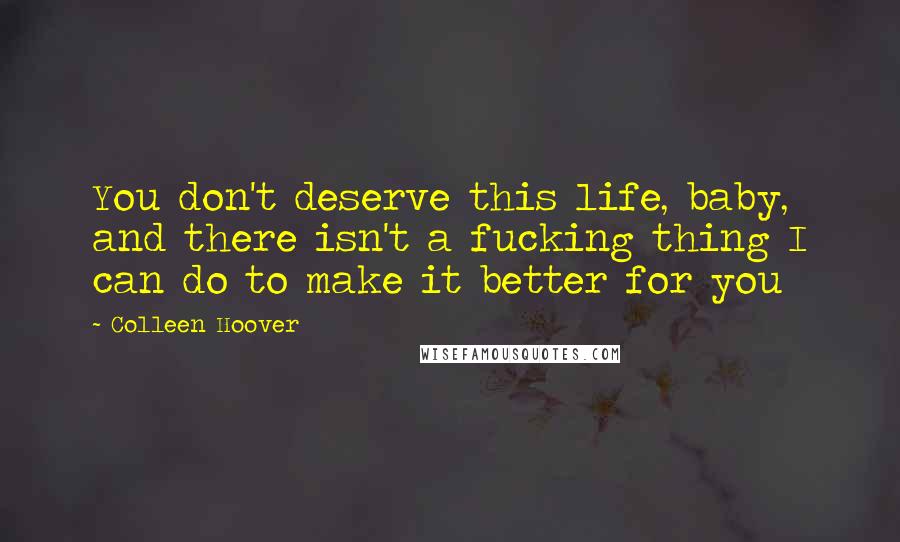 Colleen Hoover Quotes: You don't deserve this life, baby, and there isn't a fucking thing I can do to make it better for you
