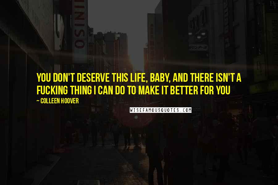 Colleen Hoover Quotes: You don't deserve this life, baby, and there isn't a fucking thing I can do to make it better for you