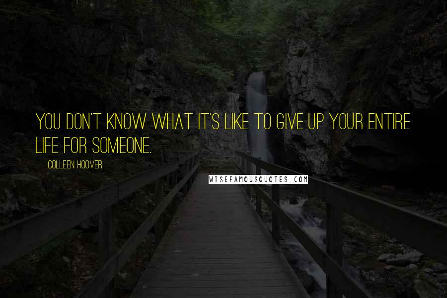 Colleen Hoover Quotes: You don't know what it's like to give up your entire life for someone.