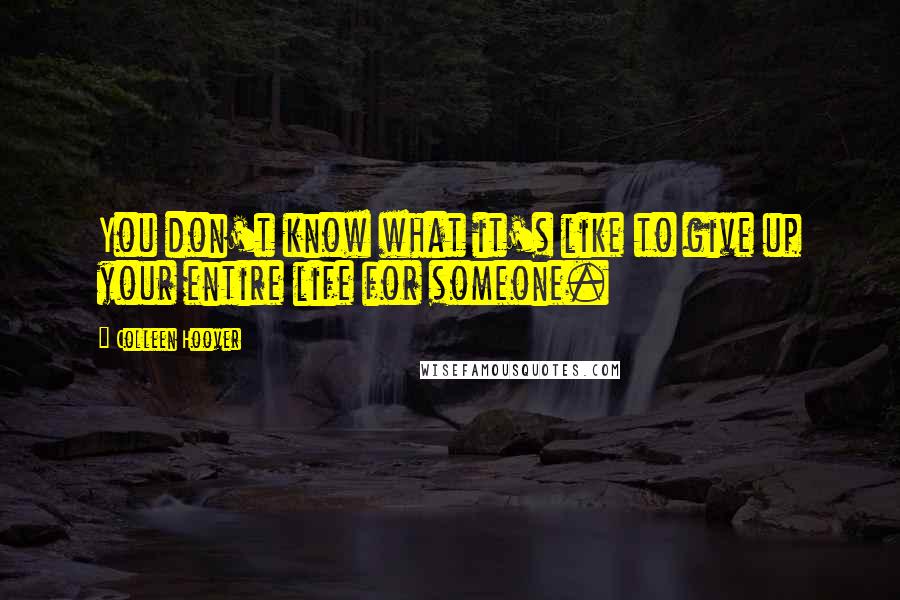 Colleen Hoover Quotes: You don't know what it's like to give up your entire life for someone.