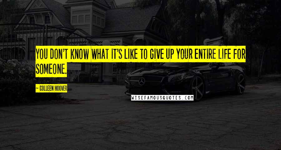 Colleen Hoover Quotes: You don't know what it's like to give up your entire life for someone.