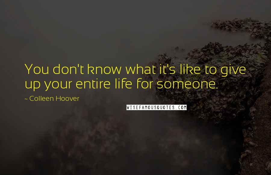 Colleen Hoover Quotes: You don't know what it's like to give up your entire life for someone.