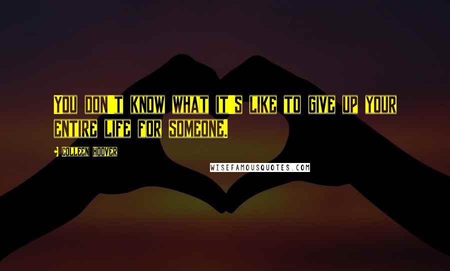 Colleen Hoover Quotes: You don't know what it's like to give up your entire life for someone.