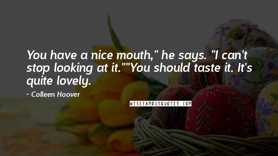 Colleen Hoover Quotes: You have a nice mouth," he says. "I can't stop looking at it.""You should taste it. It's quite lovely.