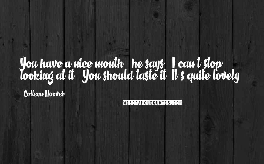 Colleen Hoover Quotes: You have a nice mouth," he says. "I can't stop looking at it.""You should taste it. It's quite lovely.