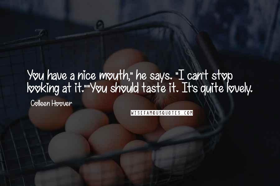 Colleen Hoover Quotes: You have a nice mouth," he says. "I can't stop looking at it.""You should taste it. It's quite lovely.