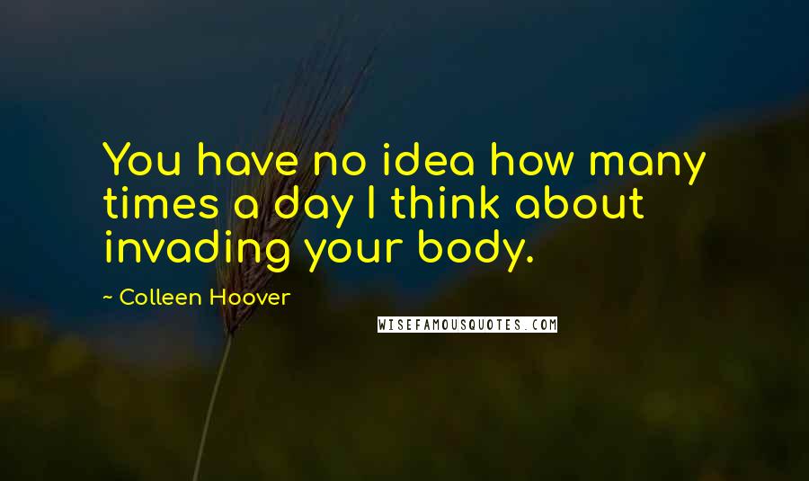 Colleen Hoover Quotes: You have no idea how many times a day I think about invading your body.