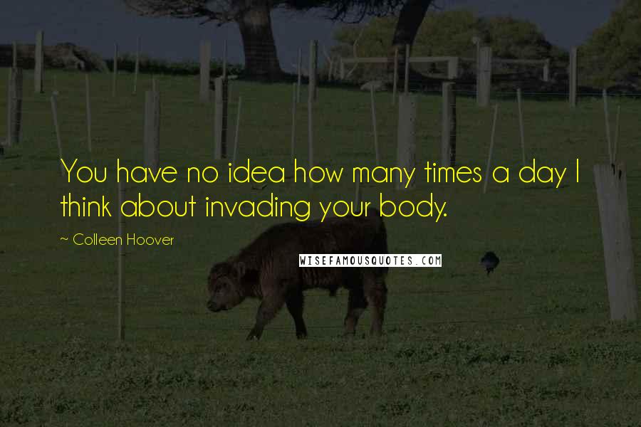 Colleen Hoover Quotes: You have no idea how many times a day I think about invading your body.