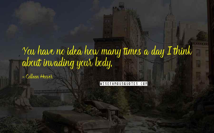 Colleen Hoover Quotes: You have no idea how many times a day I think about invading your body.