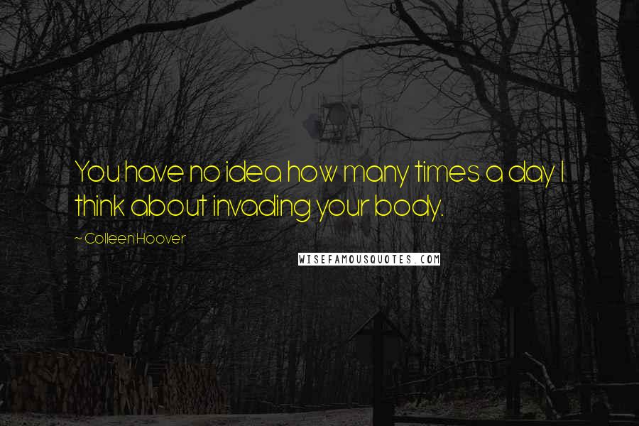 Colleen Hoover Quotes: You have no idea how many times a day I think about invading your body.