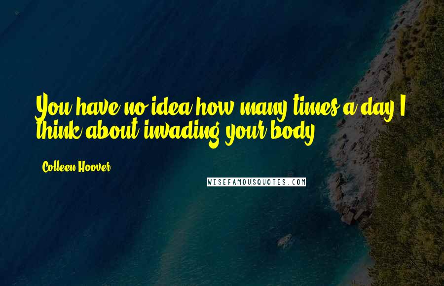 Colleen Hoover Quotes: You have no idea how many times a day I think about invading your body.