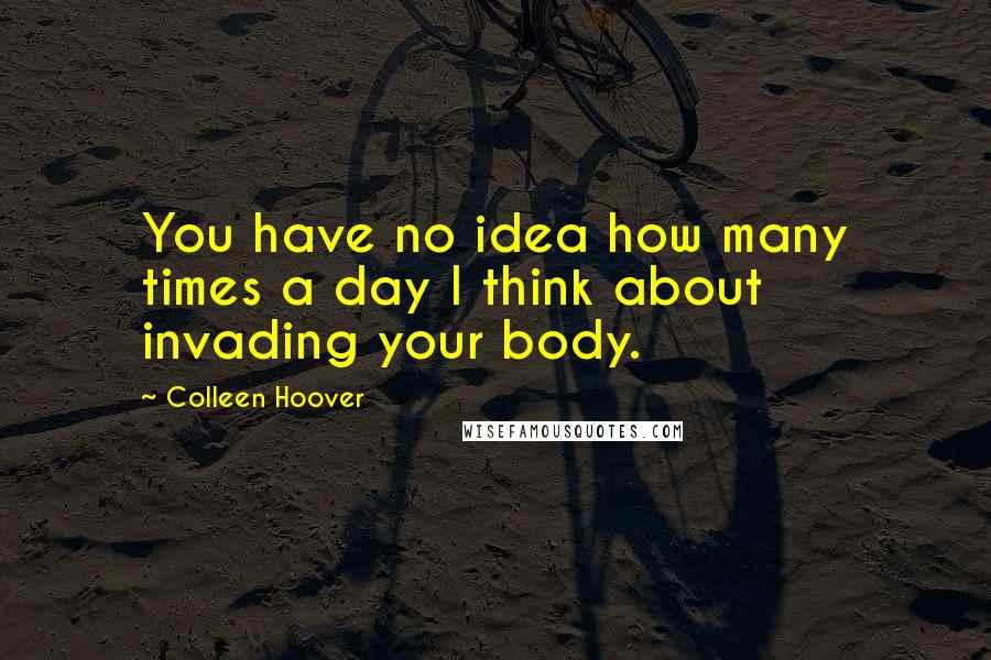 Colleen Hoover Quotes: You have no idea how many times a day I think about invading your body.