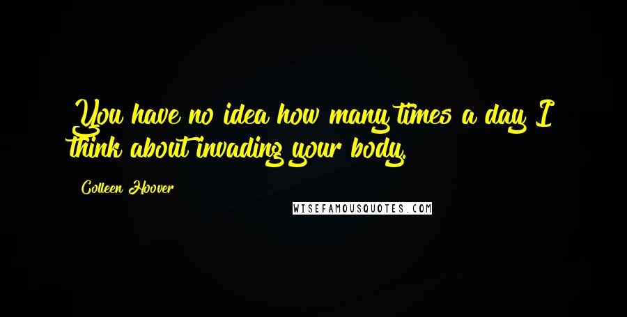 Colleen Hoover Quotes: You have no idea how many times a day I think about invading your body.