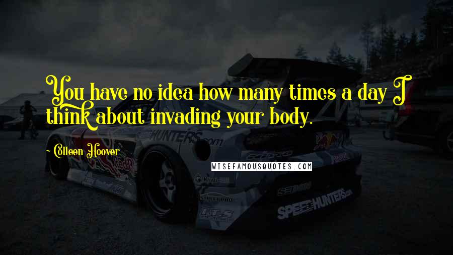 Colleen Hoover Quotes: You have no idea how many times a day I think about invading your body.