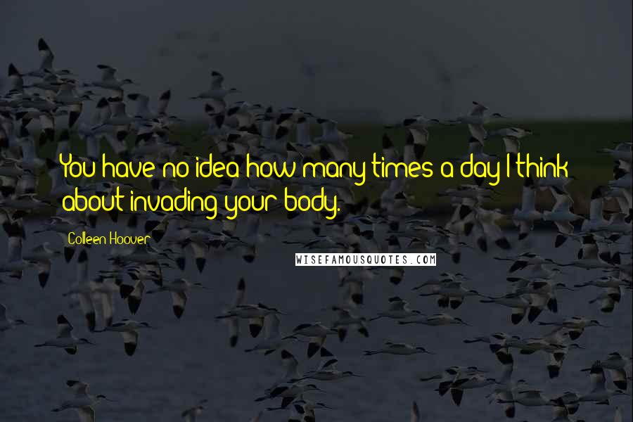 Colleen Hoover Quotes: You have no idea how many times a day I think about invading your body.