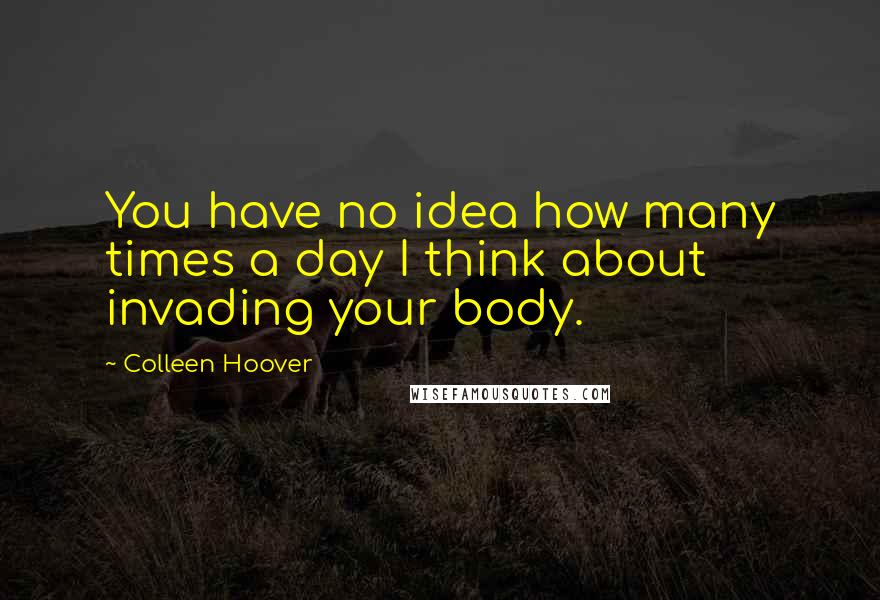 Colleen Hoover Quotes: You have no idea how many times a day I think about invading your body.