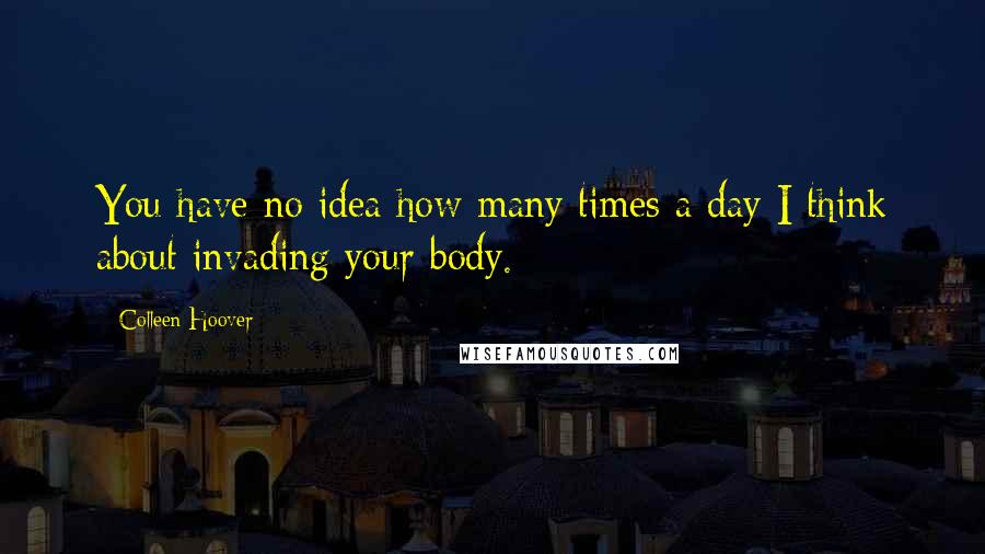 Colleen Hoover Quotes: You have no idea how many times a day I think about invading your body.