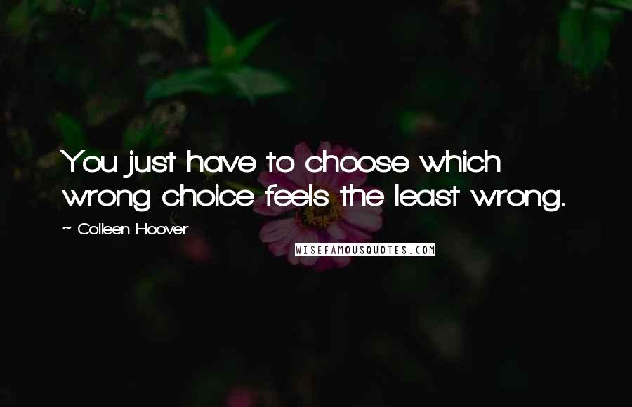 Colleen Hoover Quotes: You just have to choose which wrong choice feels the least wrong.