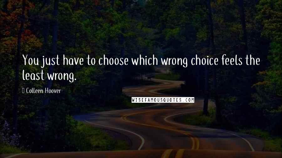 Colleen Hoover Quotes: You just have to choose which wrong choice feels the least wrong.