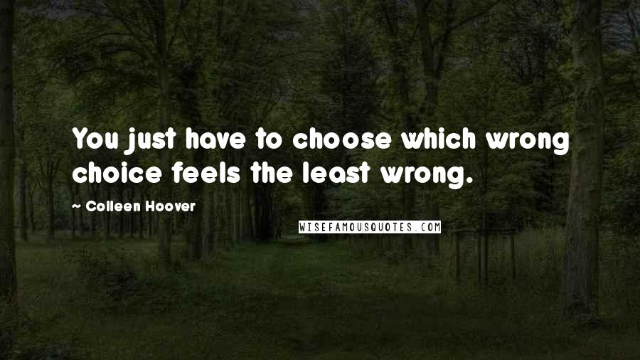 Colleen Hoover Quotes: You just have to choose which wrong choice feels the least wrong.