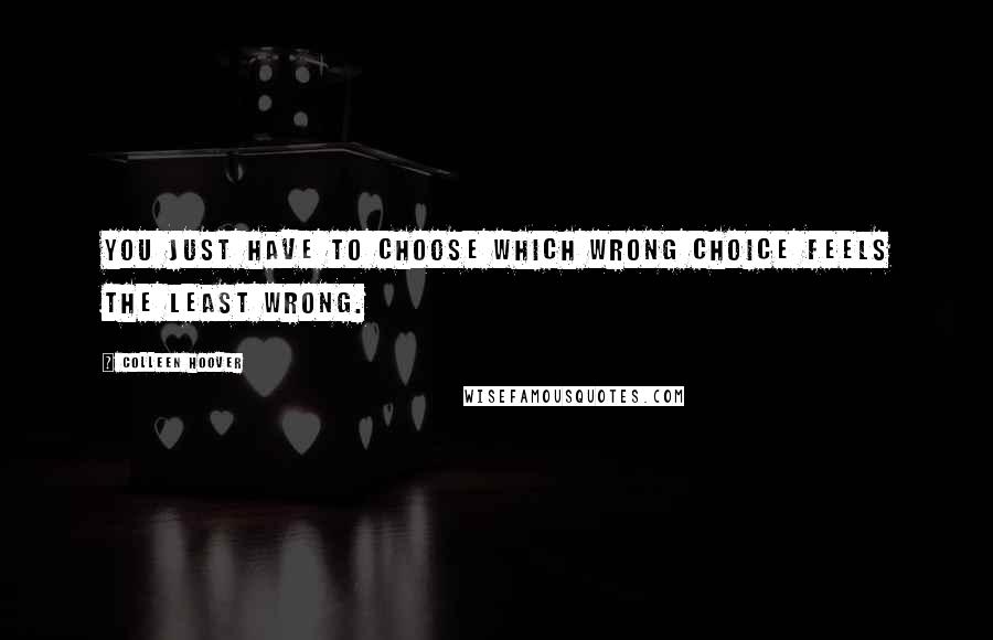 Colleen Hoover Quotes: You just have to choose which wrong choice feels the least wrong.