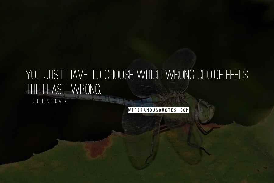 Colleen Hoover Quotes: You just have to choose which wrong choice feels the least wrong.