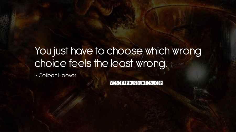 Colleen Hoover Quotes: You just have to choose which wrong choice feels the least wrong.