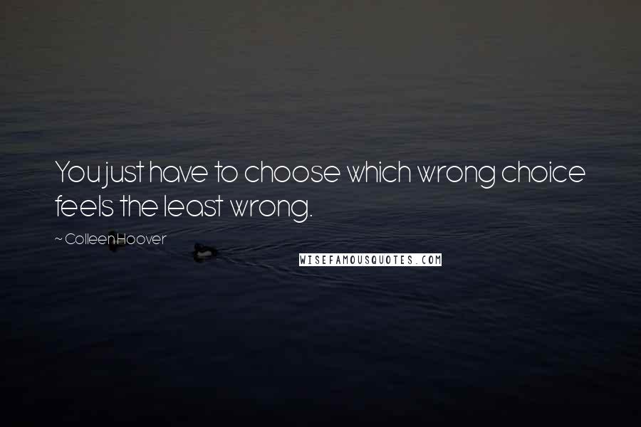 Colleen Hoover Quotes: You just have to choose which wrong choice feels the least wrong.