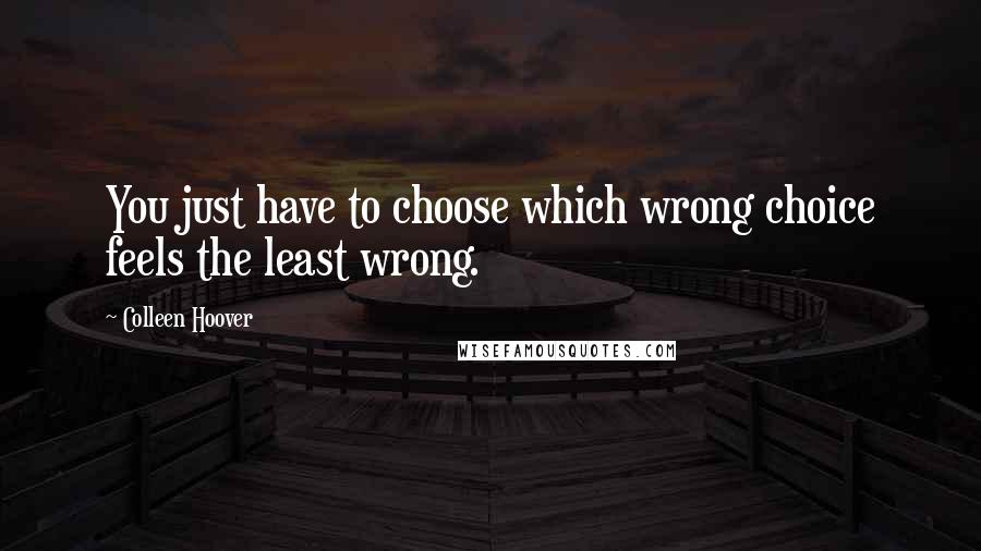 Colleen Hoover Quotes: You just have to choose which wrong choice feels the least wrong.