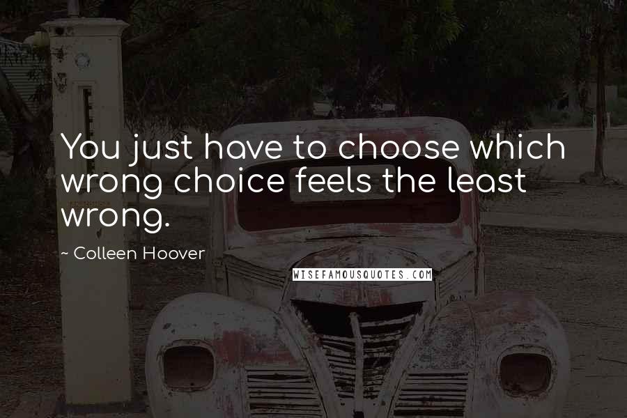 Colleen Hoover Quotes: You just have to choose which wrong choice feels the least wrong.