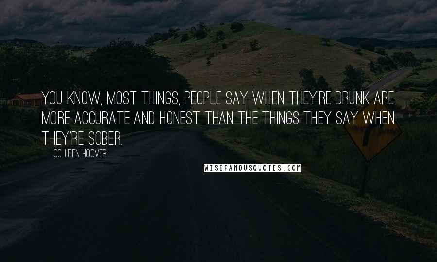 Colleen Hoover Quotes: You know, most things, people say when they're drunk are more accurate and honest than the things they say when they're sober.