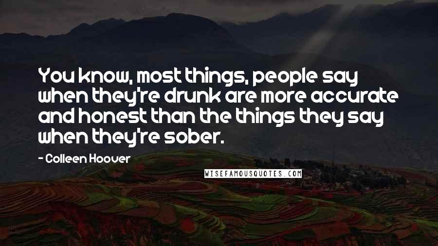 Colleen Hoover Quotes: You know, most things, people say when they're drunk are more accurate and honest than the things they say when they're sober.