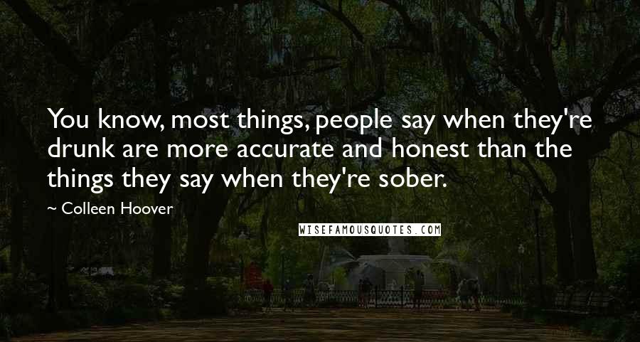 Colleen Hoover Quotes: You know, most things, people say when they're drunk are more accurate and honest than the things they say when they're sober.