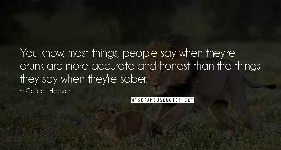 Colleen Hoover Quotes: You know, most things, people say when they're drunk are more accurate and honest than the things they say when they're sober.